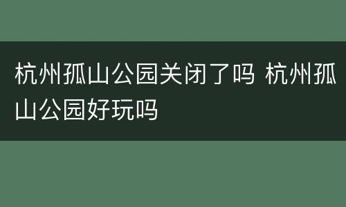 杭州孤山公园关闭了吗 杭州孤山公园好玩吗