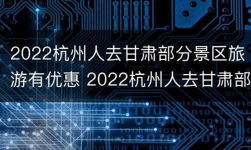 2022杭州人去甘肃部分景区旅游有优惠 2022杭州人去甘肃部分景区旅游有优惠吗