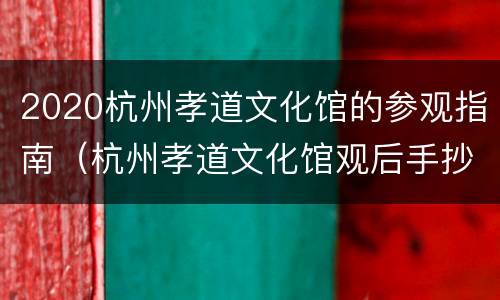 2020杭州孝道文化馆的参观指南（杭州孝道文化馆观后手抄报）