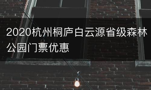 2020杭州桐庐白云源省级森林公园门票优惠