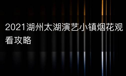 2021湖州太湖演艺小镇烟花观看攻略