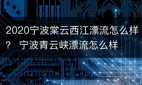 2020宁波棠云西江漂流怎么样？ 宁波青云峡漂流怎么样