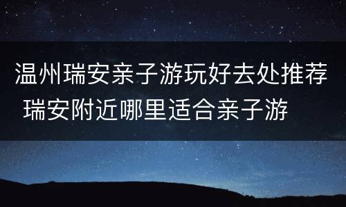 温州瑞安亲子游玩好去处推荐 瑞安附近哪里适合亲子游