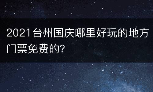 2021台州国庆哪里好玩的地方门票免费的？