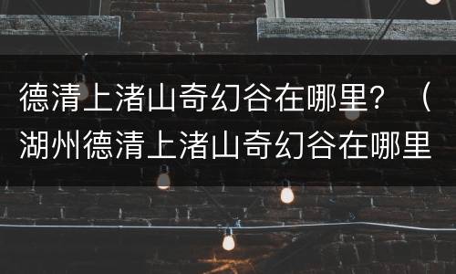 德清上渚山奇幻谷在哪里？（湖州德清上渚山奇幻谷在哪里）