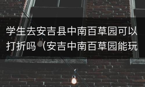 学生去安吉县中南百草园可以打折吗（安吉中南百草园能玩多长时间）