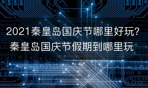 2021秦皇岛国庆节哪里好玩？ 秦皇岛国庆节假期到哪里玩