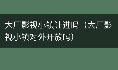 大厂影视小镇让进吗（大厂影视小镇对外开放吗）