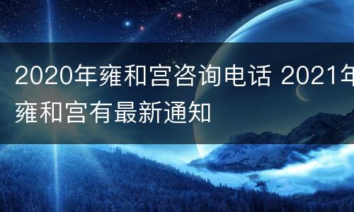 2020年雍和宫咨询电话 2021年雍和宫有最新通知