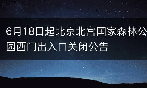 6月18日起北京北宫国家森林公园西门出入口关闭公告