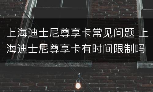 上海迪士尼尊享卡常见问题 上海迪士尼尊享卡有时间限制吗