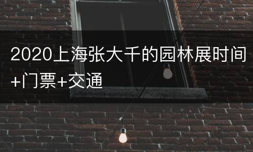 2020上海张大千的园林展时间+门票+交通