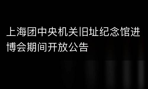 上海团中央机关旧址纪念馆进博会期间开放公告