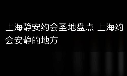 上海静安约会圣地盘点 上海约会安静的地方