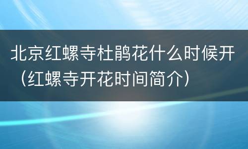 北京红螺寺杜鹃花什么时候开（红螺寺开花时间简介）