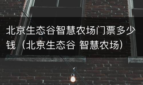 北京生态谷智慧农场门票多少钱（北京生态谷 智慧农场）