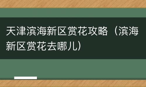 天津滨海新区赏花攻略（滨海新区赏花去哪儿）