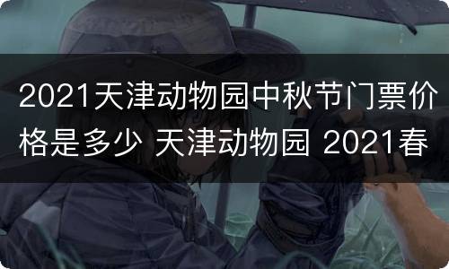 2021天津动物园中秋节门票价格是多少 天津动物园 2021春节