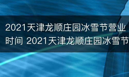 2021天津龙顺庄园冰雪节营业时间 2021天津龙顺庄园冰雪节营业时间是多少