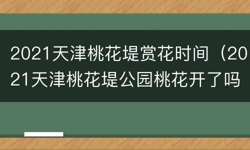 2021天津桃花堤赏花时间（2021天津桃花堤公园桃花开了吗）