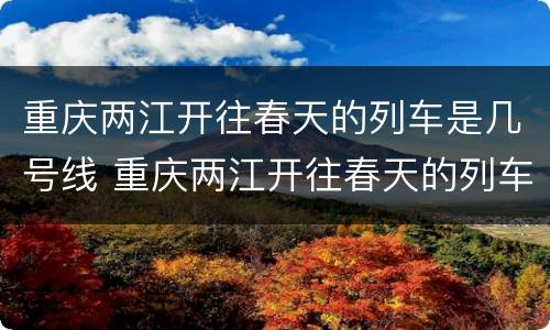 重庆两江开往春天的列车是几号线 重庆两江开往春天的列车是几号线的