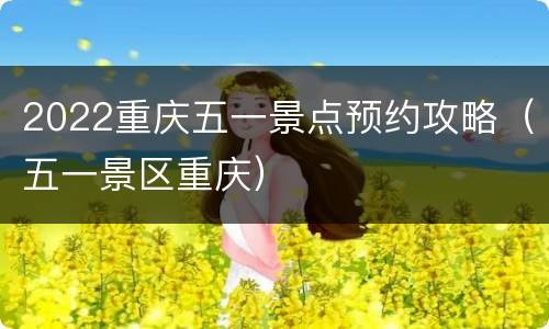2022重庆五一景点预约攻略（五一景区重庆）