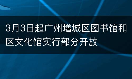 3月3日起广州增城区图书馆和区文化馆实行部分开放