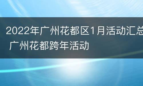 2022年广州花都区1月活动汇总 广州花都跨年活动