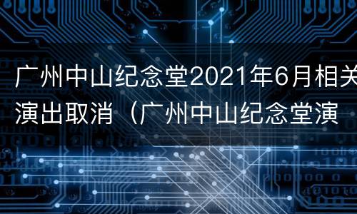 广州中山纪念堂2021年6月相关演出取消（广州中山纪念堂演出信息）