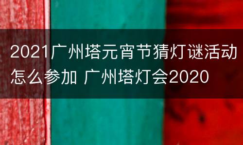 2021广州塔元宵节猜灯谜活动怎么参加 广州塔灯会2020