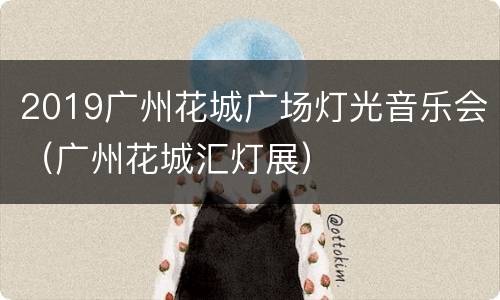 2019广州花城广场灯光音乐会（广州花城汇灯展）