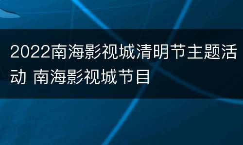 2022南海影视城清明节主题活动 南海影视城节目