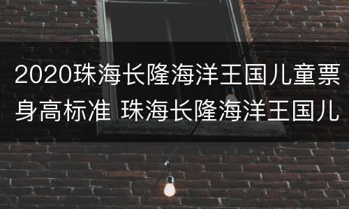 2020珠海长隆海洋王国儿童票身高标准 珠海长隆海洋王国儿童身高要求