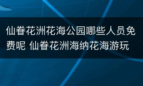 仙眷花洲花海公园哪些人员免费呢 仙眷花洲海纳花海游玩