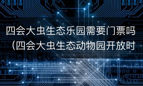 四会大虫生态乐园需要门票吗（四会大虫生态动物园开放时间）