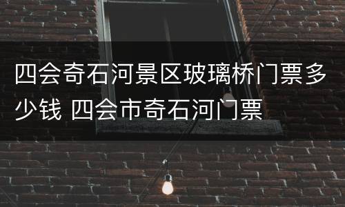 四会奇石河景区玻璃桥门票多少钱 四会市奇石河门票