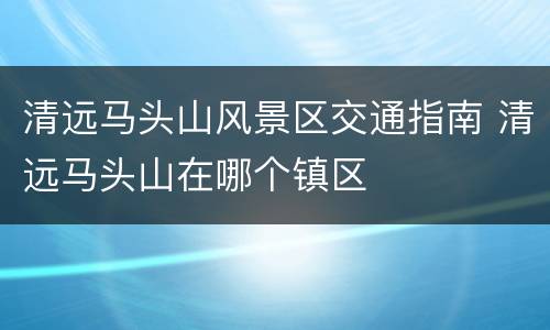 清远马头山风景区交通指南 清远马头山在哪个镇区