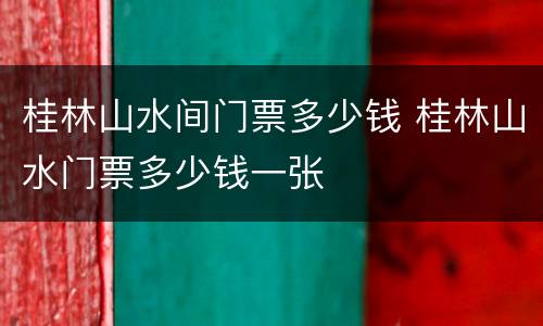 桂林山水间门票多少钱 桂林山水门票多少钱一张