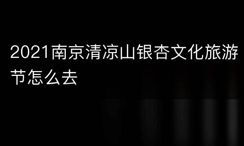 2021南京清凉山银杏文化旅游节怎么去