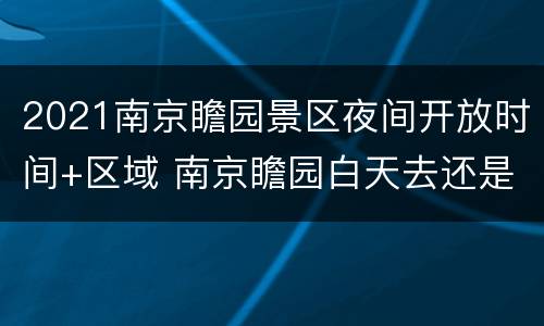 2021南京瞻园景区夜间开放时间+区域 南京瞻园白天去还是晚上去