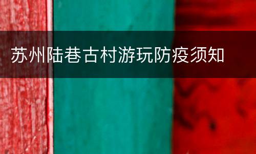 苏州陆巷古村游玩防疫须知