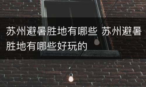 苏州避暑胜地有哪些 苏州避暑胜地有哪些好玩的
