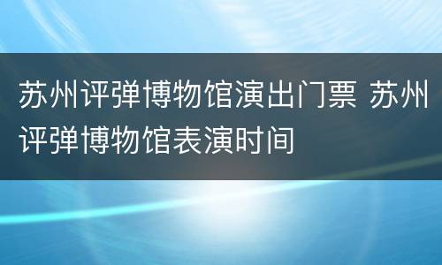 苏州评弹博物馆演出门票 苏州评弹博物馆表演时间