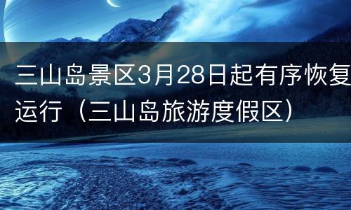 三山岛景区3月28日起有序恢复运行（三山岛旅游度假区）
