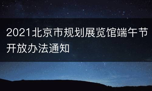 2021北京市规划展览馆端午节开放办法通知