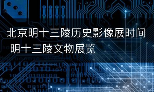 北京明十三陵历史影像展时间 明十三陵文物展览