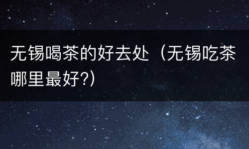 无锡喝茶的好去处（无锡吃茶哪里最好?）