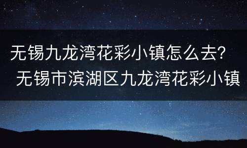 无锡九龙湾花彩小镇怎么去？ 无锡市滨湖区九龙湾花彩小镇花星球