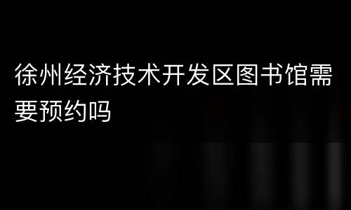 徐州经济技术开发区图书馆需要预约吗