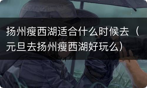 扬州瘦西湖适合什么时候去（元旦去扬州瘦西湖好玩么）